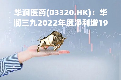 华润医药(03320.HK)：华润三九2022年度净利增19.16%至24.49亿元