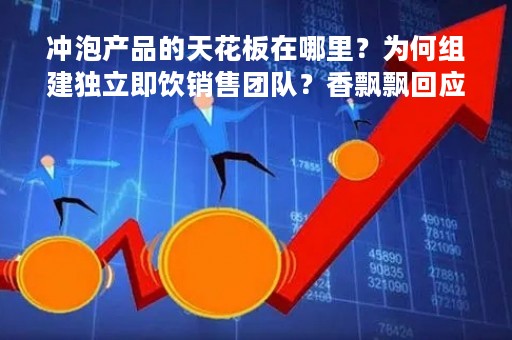 冲泡产品的天花板在哪里？为何组建独立即饮销售团队？香飘飘回应