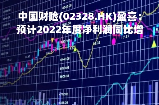 中国财险(02328.HK)盈喜：预计2022年度净利润同比增长约10%-20%