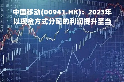 中国移动(00941.HK)：2023年以现金方式分配的利润提升至当年公司股东应占利润的70%以上