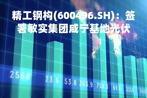 精工钢构(600496.SH)：签署敏实集团咸宁基地光伏发电项目合作协议书