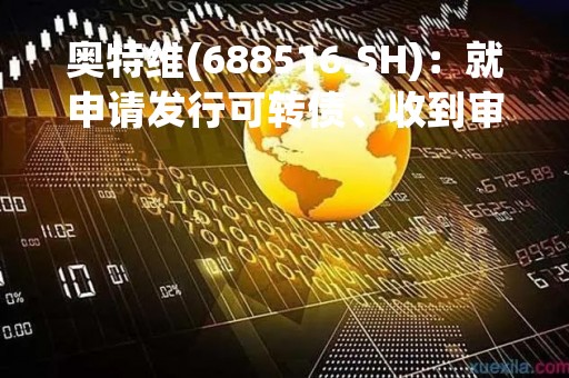 奥特维(688516.SH)：就申请发行可转债、收到审核问询函
