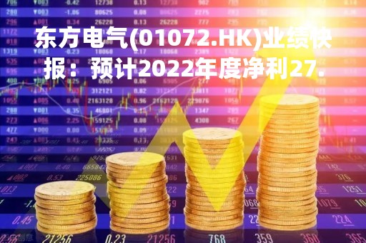 东方电气(01072.HK)业绩快报:预计2022年度净利27.5亿元-29.8亿元 同比增长20%-30%
