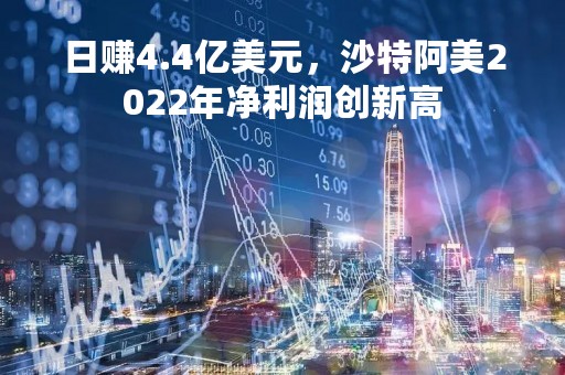 日赚4.4亿美元，沙特阿美2022年净利润创新高