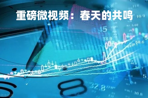 重磅微视频：春天的共鸣