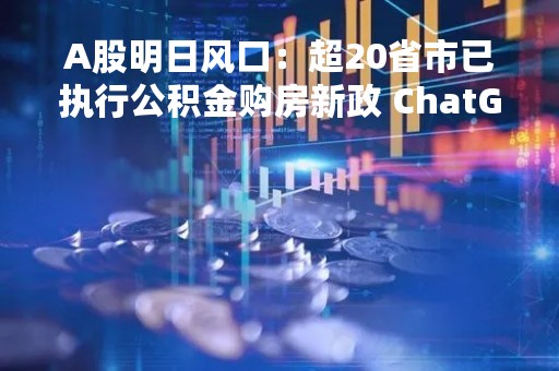 A股明日风口：超20省市已执行公积金购房新政 ChatGPT获得“正经编制”
