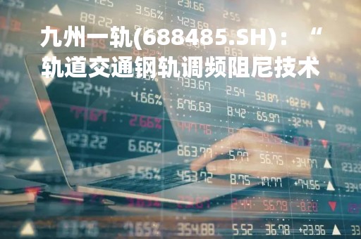 九州一轨(688485.SH)：“轨道交通钢轨调频阻尼技术”成果入选2022年生态环境保护实用技术
