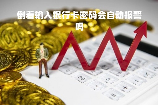 倒着输入银行卡密码会自动报警吗