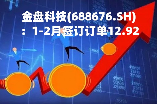 金盘科技(688676.SH)：1-2月签订订单12.92亿元，同比增长51.87%