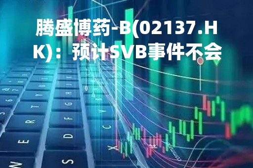 腾盛博药-B(02137.HK)：预计SVB事件不会对公司的业务运营产生重大不利影响