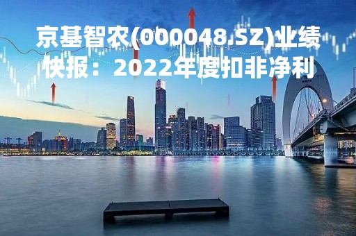 京基智农(000048.SZ)业绩快报：2022年度扣非净利润8.62亿元、同比增长154.11%