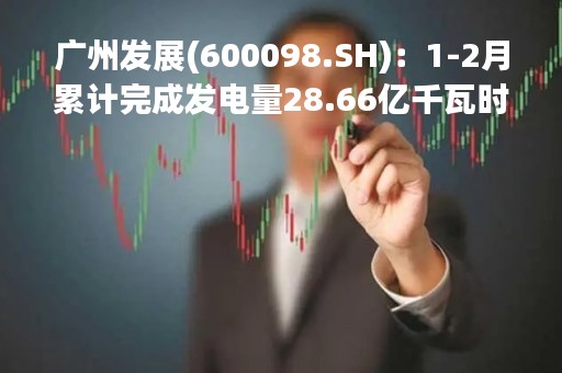 广州发展(600098.SH)：1-2月累计完成发电量28.66亿千瓦时、同比增长10.12%