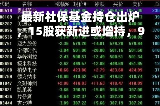 最新社保基金持仓出炉，15股获新进或增持，9股同时获北上资金加仓