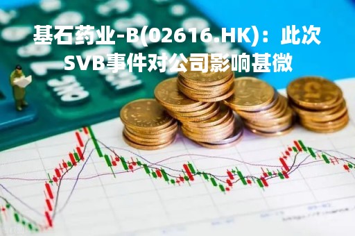 基石药业-B(02616.HK)：此次SVB事件对公司影响甚微