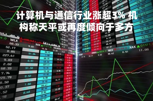 计算机与通信行业涨超3% 机构称天平或再度倾向于多方