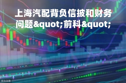 上海汽配背负信披和财务问题"前科" 借故圈钱再闯IPO