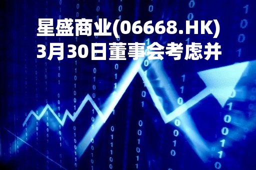 星盛商业(06668.HK)3月30日董事会考虑并批准年度业绩