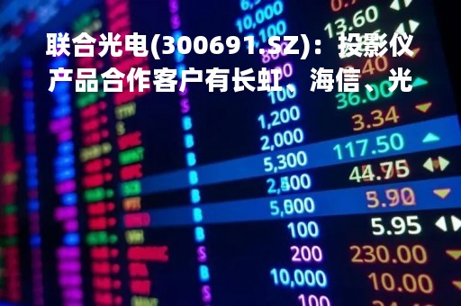 联合光电(300691.SZ)：投影仪产品合作客户有长虹、海信、光峰、火乐、LG等国内外行业领先企业