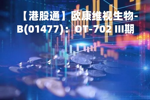 【港股通】欧康维视生物-B(01477)：OT-702 III期临床试验于中国完成受试者入组