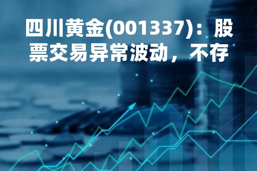 四川黄金(001337)：股票交易异常波动，不存在应披露而未披露的重大信息说明