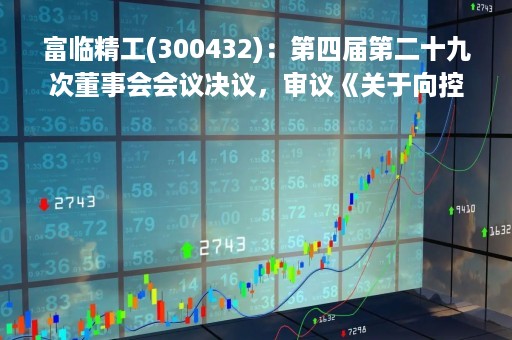 富临精工(300432)：第四届第二十九次董事会会议决议，审议《关于向控股子公司提供财务资助暨关联交易的议案》