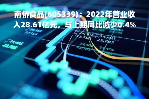 南侨食品(605339)：2022年营业收入28.61亿元，与上期同比减少0.4%（上海）