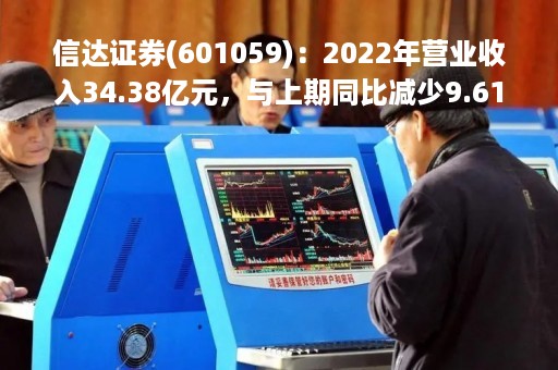 信达证券(601059)：2022年营业收入34.38亿元，与上期同比减少9.61%