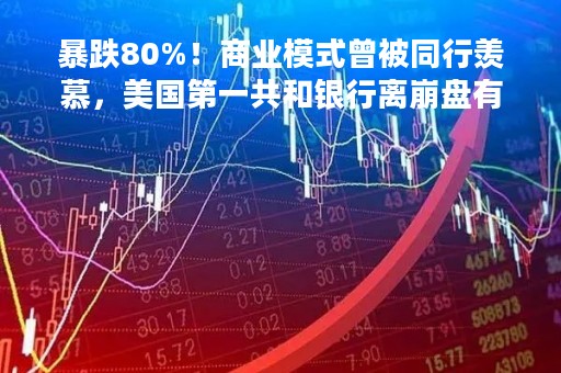暴跌80%！商业模式曾被同行羡慕，美国第一共和银行离崩盘有多远？