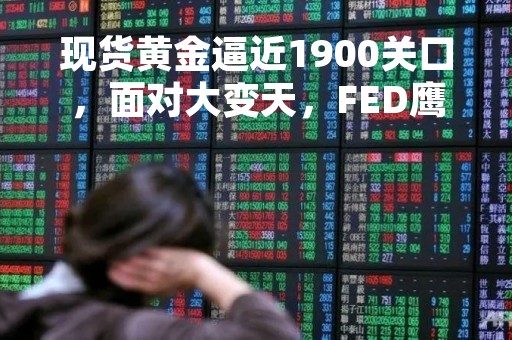 现货黄金逼近1900关口，面对大变天，FED鹰派或改弦更张