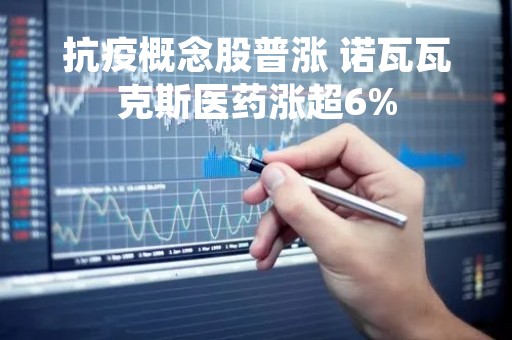 抗疫概念股普涨 诺瓦瓦克斯医药涨超6%