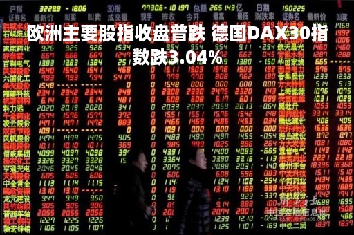 欧洲主要股指收盘普跌 德国DAX30指数跌3.04%