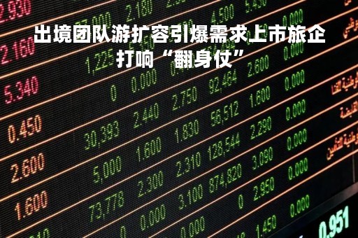 出境团队游扩容引爆需求上市旅企打响“翻身仗”