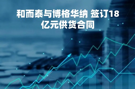 和而泰与博格华纳 签订18亿元供货合同