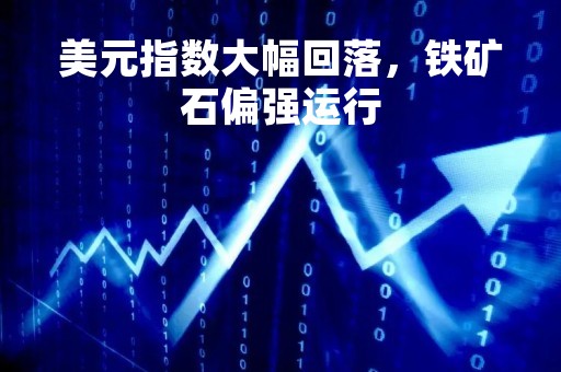 美元指数大幅回落，铁矿石偏强运行