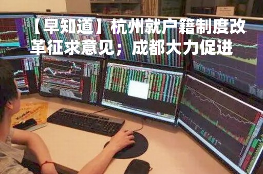 【早知道】杭州就户籍制度改革征求意见；成都大力促进新能源汽车消费