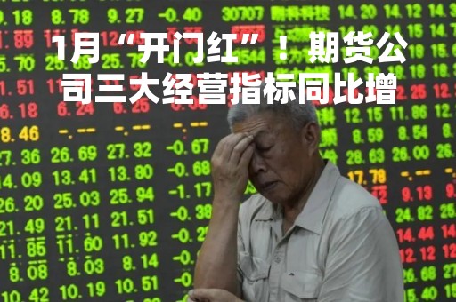1月“开门红”！期货公司三大经营指标同比增长，净利大增110.55%