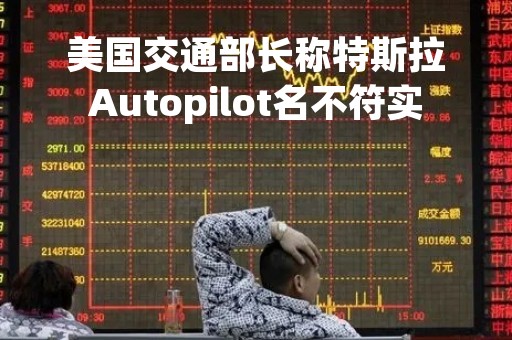 美国交通部长称特斯拉Autopilot名不符实
