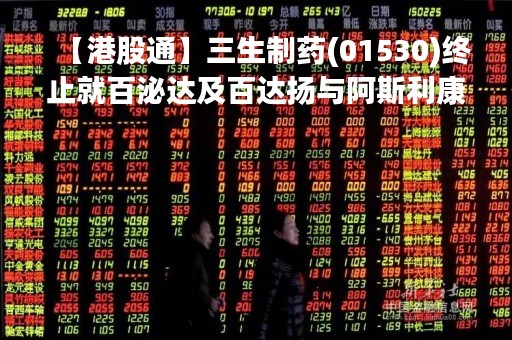 【港股通】三生制药(01530)终止就百泌达及百达扬与阿斯利康签订的独家许可协议