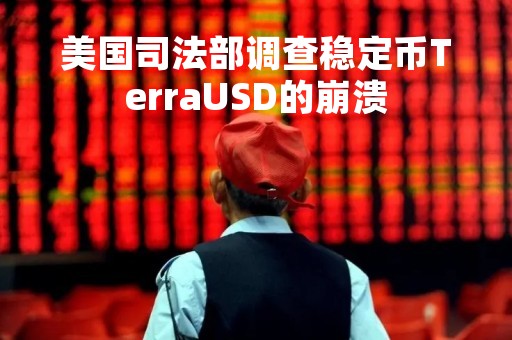 美国司法部调查稳定币TerraUSD的崩溃