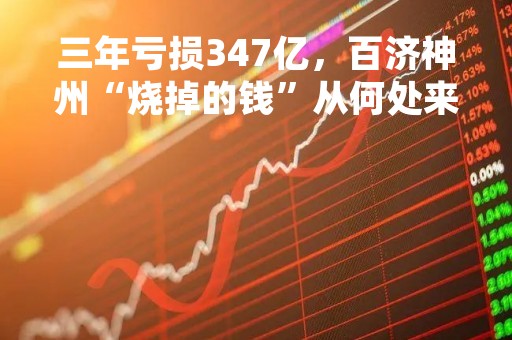 三年亏损347亿，百济神州“烧掉的钱”从何处来？