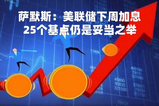 萨默斯：美联储下周加息25个基点仍是妥当之举