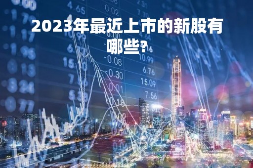 2023年最近上市的新股有哪些?