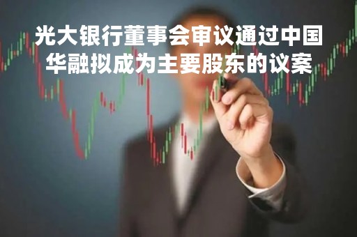 光大银行董事会审议通过中国华融拟成为主要股东的议案