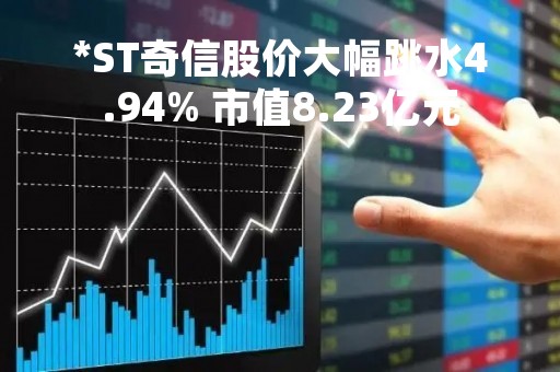 *ST奇信股价大幅跳水4.94% 市值8.23亿元