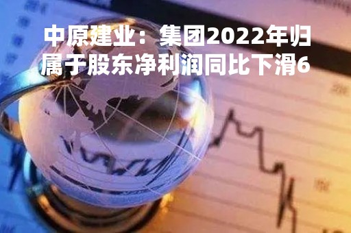 中原建业：集团2022年归属于股东净利润同比下滑60%-65%