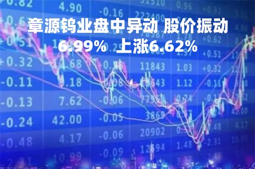 章源钨业盘中异动 股价振动6.99%  上涨6.62%
