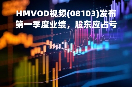 HMVOD视频(08103)发布第一季度业绩，股东应占亏损约为420万港元，同比扩大55.56%