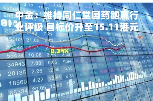 中金：维持同仁堂国药跑赢行业评级 目标价升至15.11港元