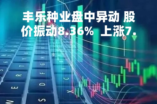 丰乐种业盘中异动 股价振动8.36%  上涨7.72%