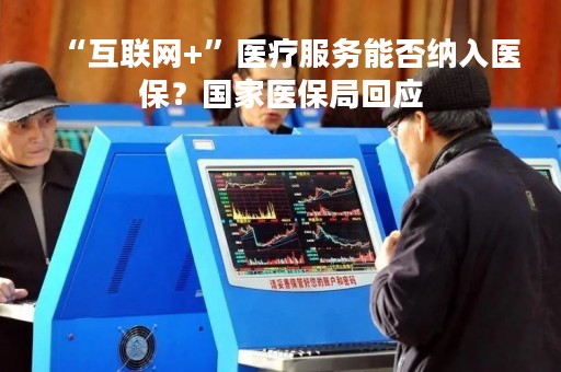 “互联网+”医疗服务能否纳入医保？国家医保局回应